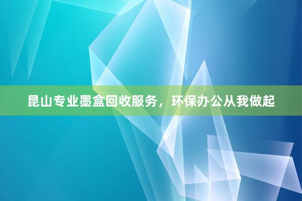 昆山专业墨盒回收服务，环保办公从我做起