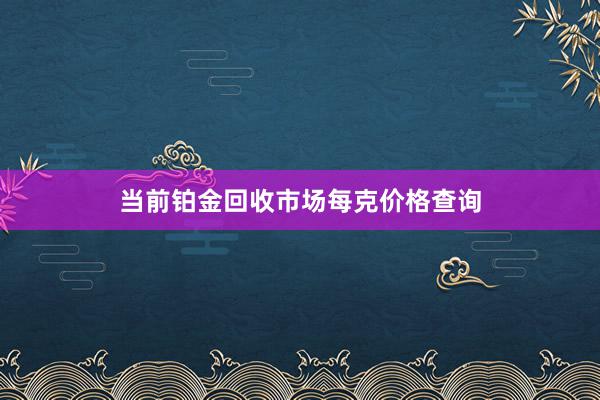 当前铂金回收市场每克价格查询