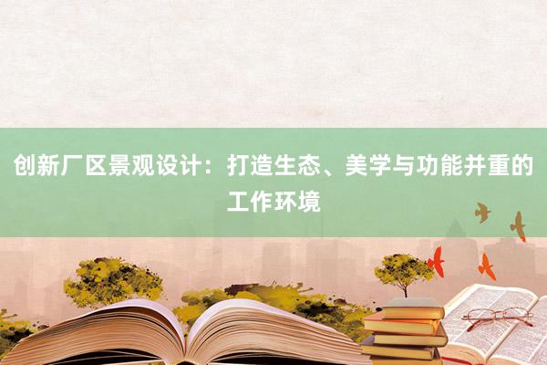 创新厂区景观设计：打造生态、美学与功能并重的工作环境