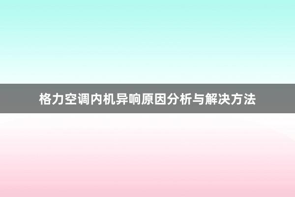 格力空调内机异响原因分析与解决方法