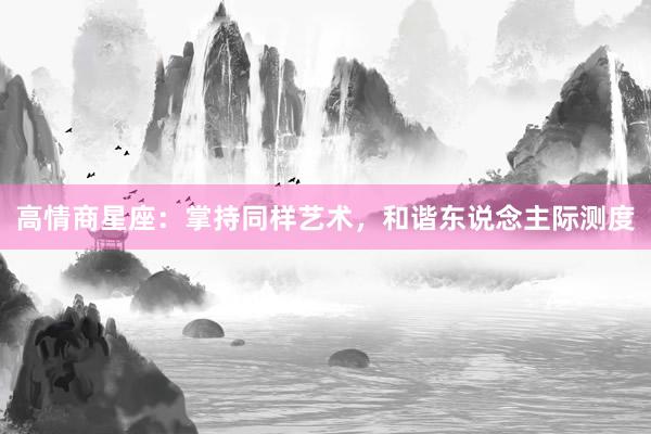 高情商星座：掌持同样艺术，和谐东说念主际测度